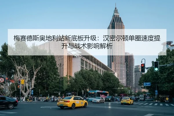 梅赛德斯奥地利站新底板升级：汉密尔顿单圈速度提升与战术影响解析