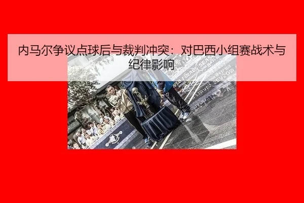 nei-ma-er-zheng-yi-dian-qiu-hou-yu-cai-pan-chong-tu-dui-ba-xi-xiao-zu-sai-zhan-shu-yu-ji-lv-ying-xiang-2-632.jpg