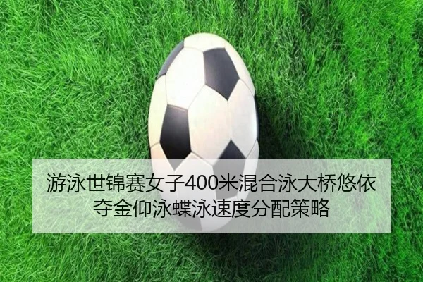 游泳世锦赛女子400米混合泳大桥悠依夺金仰泳蝶泳速度分配策略