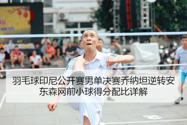 羽毛球印尼公开赛男单决赛乔纳坦逆转安东森网前小球得分配比详解